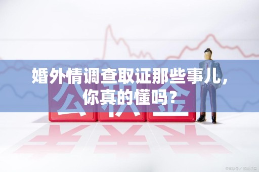 上犹婚外情调查取证那些事儿，你真的懂吗？