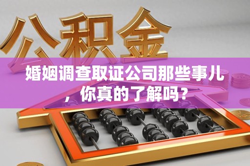 上犹婚姻调查取证公司那些事儿，你真的了解吗？