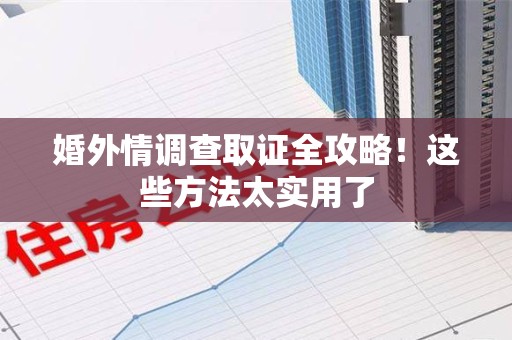 上犹婚外情调查取证全攻略！这些方法太实用了