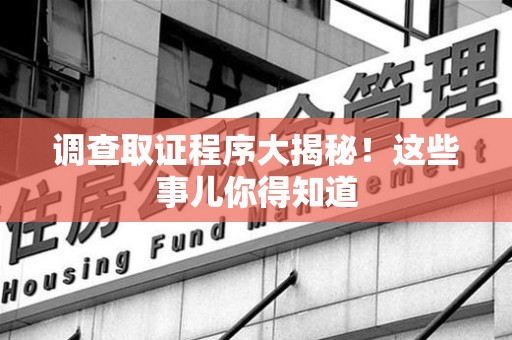 上犹调查取证程序大揭秘！这些事儿你得知道