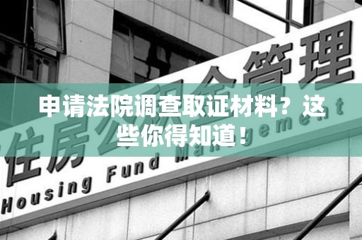上犹申请法院调查取证材料？这些你得知道！