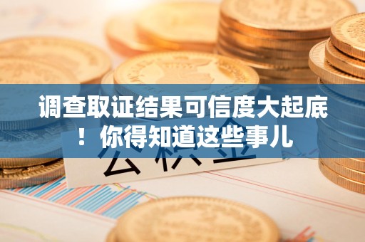 上犹调查取证结果可信度大起底！你得知道这些事儿