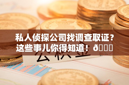 上犹私人侦探公司找调查取证？这些事儿你得知道！😎