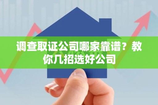 上犹调查取证公司哪家靠谱？教你几招选好公司