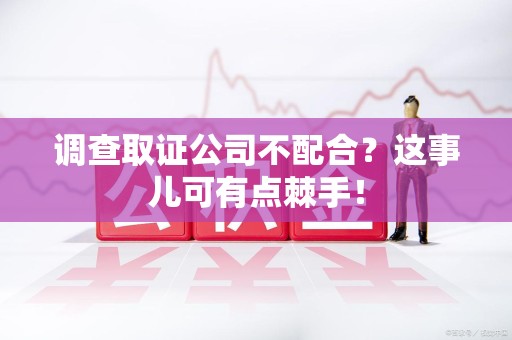 上犹调查取证公司不配合？这事儿可有点棘手！