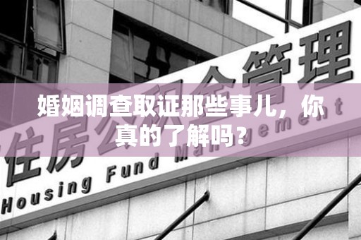 上犹婚姻调查取证那些事儿，你真的了解吗？