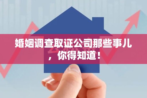 上犹婚姻调查取证公司那些事儿，你得知道！