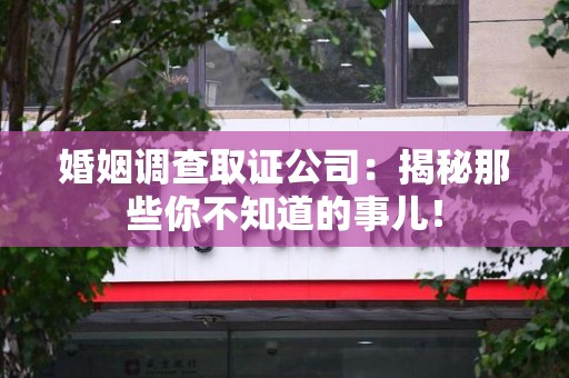 上犹婚姻调查取证公司：揭秘那些你不知道的事儿！