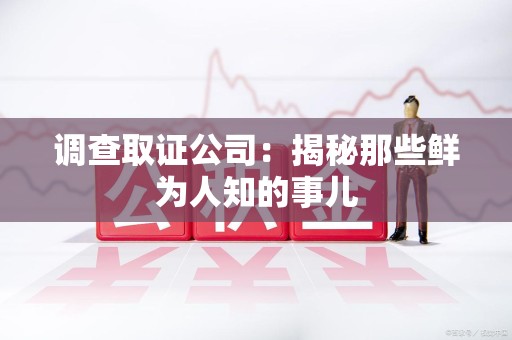上犹调查取证公司：揭秘那些鲜为人知的事儿