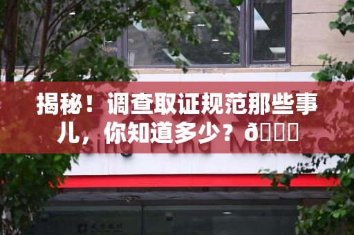 上犹揭秘！调查取证规范那些事儿，你知道多少？😎