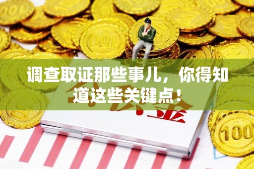 上犹调查取证那些事儿，你得知道这些关键点！