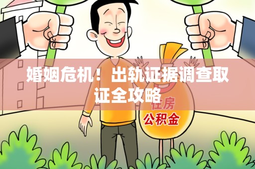 上犹婚姻危机！出轨证据调查取证全攻略
