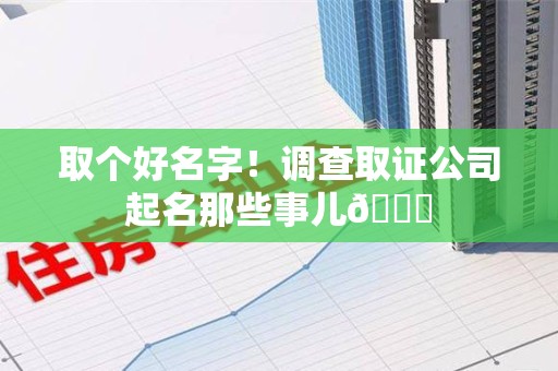 上犹取个好名字！调查取证公司起名那些事儿😎