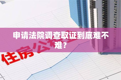 上犹申请法院调查取证到底难不难？