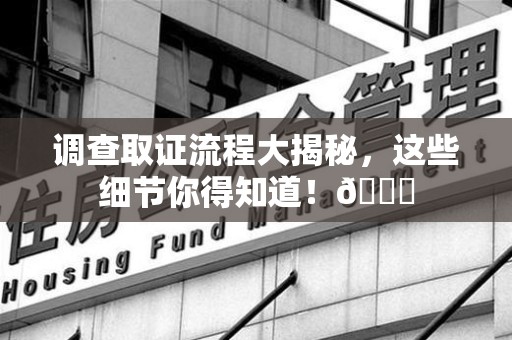 上犹调查取证流程大揭秘，这些细节你得知道！😎