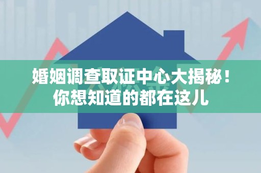 上犹婚姻调查取证中心大揭秘！你想知道的都在这儿