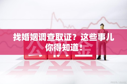 上犹找婚姻调查取证？这些事儿你得知道！
