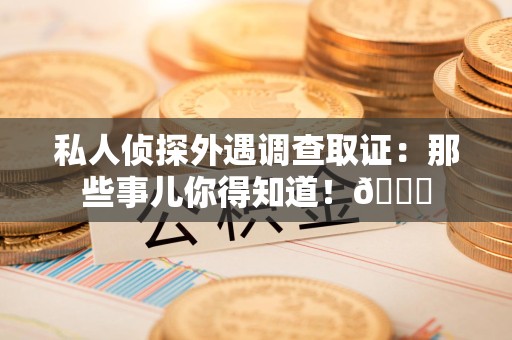 上犹私人侦探外遇调查取证：那些事儿你得知道！😎