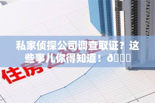 上犹私家侦探公司调查取证？这些事儿你得知道！😎