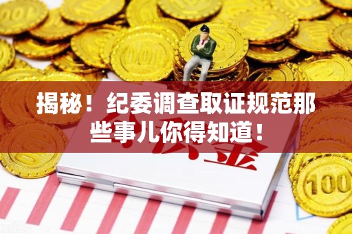 上犹揭秘！纪委调查取证规范那些事儿你得知道！