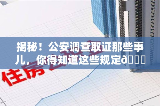上犹揭秘！公安调查取证那些事儿，你得知道这些规定😎