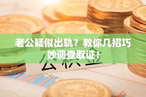 上犹老公疑似出轨？教你几招巧妙调查取证！