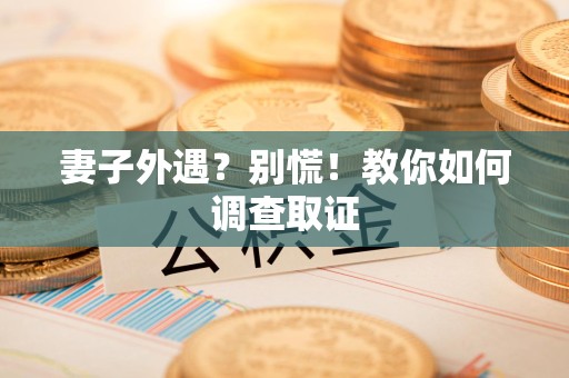 上犹妻子外遇?别慌!教你如何调查取证 上犹妻子外遇?别慌!教你如何调查取证