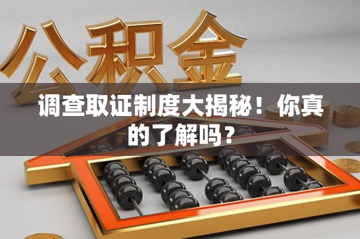 上犹调查取证制度大揭秘！你真的了解吗？