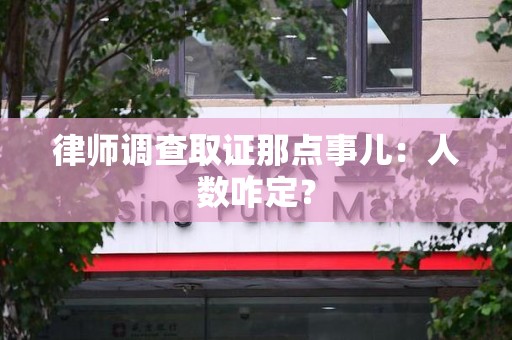 上犹律师调查取证那点事儿：人数咋定？
