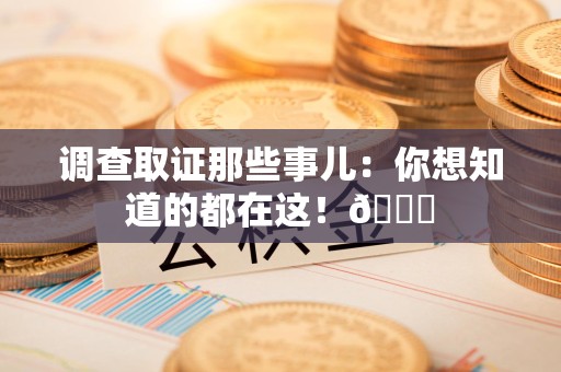上犹调查取证那些事儿：你想知道的都在这！😎