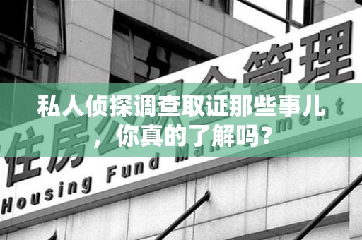 上犹私人侦探调查取证那些事儿，你真的了解吗？