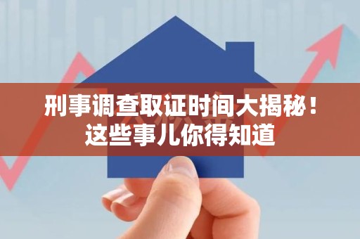 上犹刑事调查取证时间大揭秘！这些事儿你得知道
