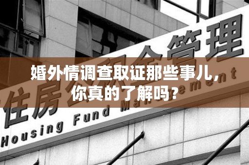 上犹婚外情调查取证那些事儿，你真的了解吗？