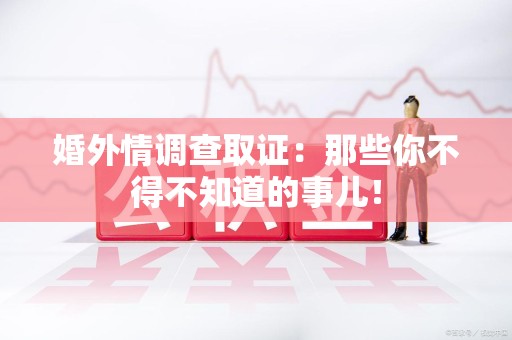 上犹婚外情调查取证：那些你不得不知道的事儿！