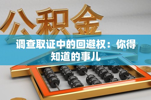 上犹调查取证中的回避权：你得知道的事儿