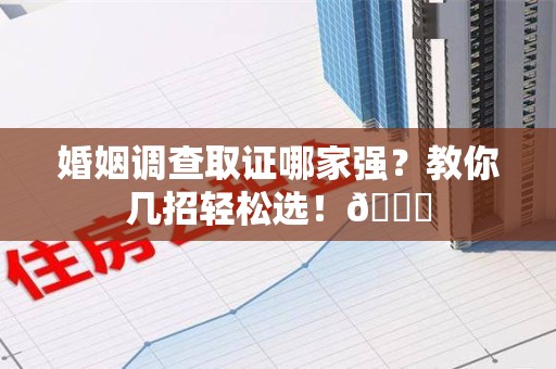 上犹婚姻调查取证哪家强？教你几招轻松选！😎