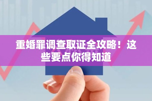 上犹重婚罪调查取证全攻略！这些要点你得知道