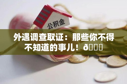 上犹外遇调查取证：那些你不得不知道的事儿！😎