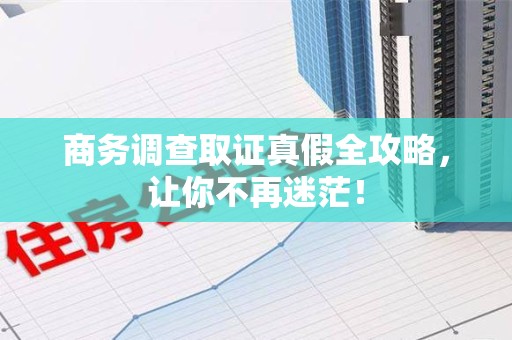 上犹商务调查取证真假全攻略，让你不再迷茫！