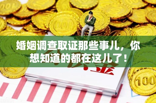 上犹婚姻调查取证那些事儿，你想知道的都在这儿了！