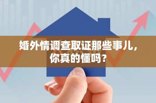 上犹婚外情调查取证那些事儿，你真的懂吗？