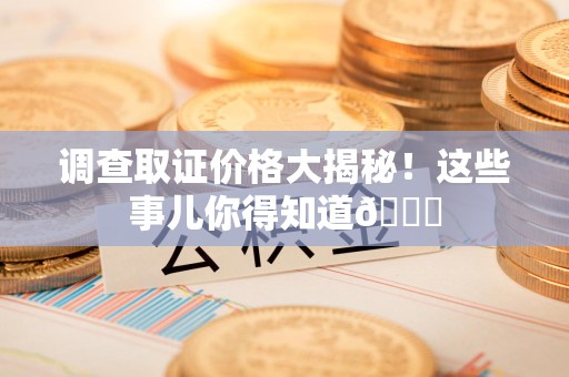 上犹调查取证价格大揭秘！这些事儿你得知道😎