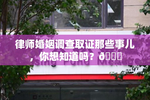 上犹律师婚姻调查取证那些事儿，你想知道吗？😎