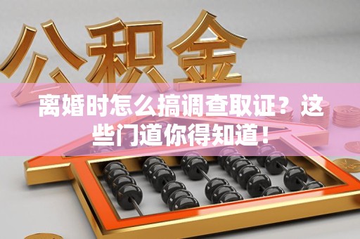 上犹离婚时怎么搞调查取证？这些门道你得知道！