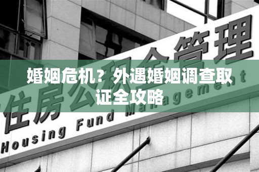 上犹婚姻危机？外遇婚姻调查取证全攻略