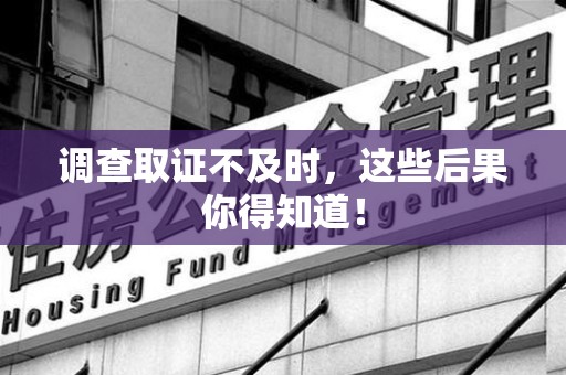 上犹调查取证不及时，这些后果你得知道！
