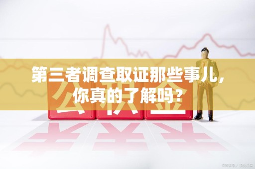 上犹第三者调查取证那些事儿，你真的了解吗？