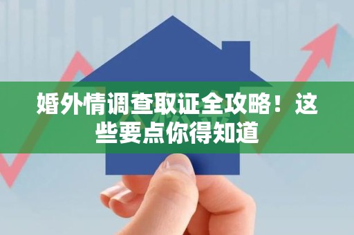 上犹婚外情调查取证全攻略！这些要点你得知道