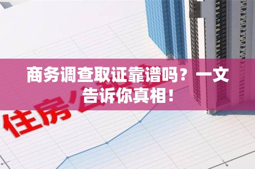上犹商务调查取证靠谱吗？一文告诉你真相！