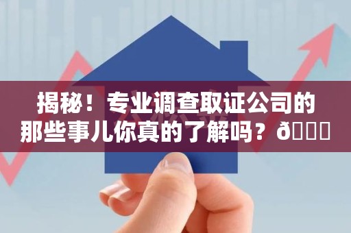 上犹揭秘！专业调查取证公司的那些事儿你真的了解吗？😎